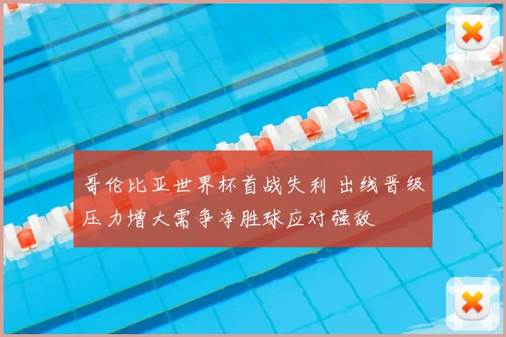 哥伦比亚世界杯首战失利 出线晋级压力增大需争净胜球应对强敌
