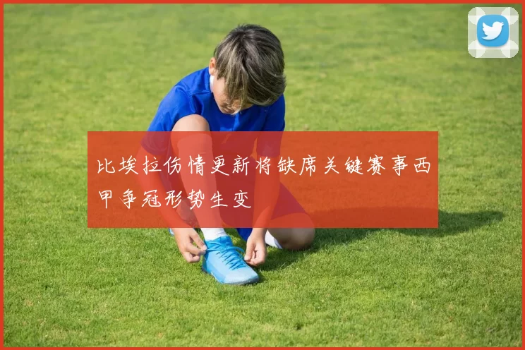 比埃拉伤情更新将缺席关键赛事西甲争冠形势生变