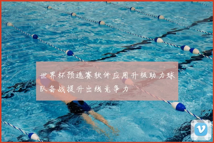 世界杯预选赛软件应用升级助力球队备战提升出线竞争力