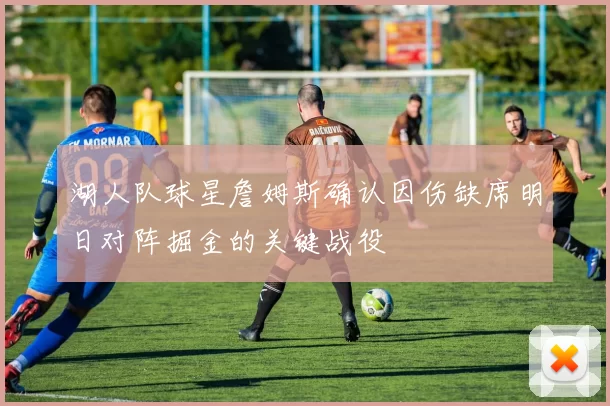 湖人队球星詹姆斯确认因伤缺席明日对阵掘金的关键战役