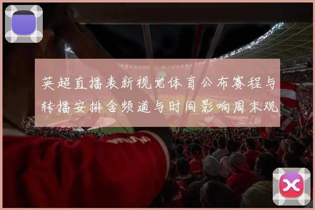 英超直播表新视觉体育公布赛程与转播安排含频道与时间影响周末观赛