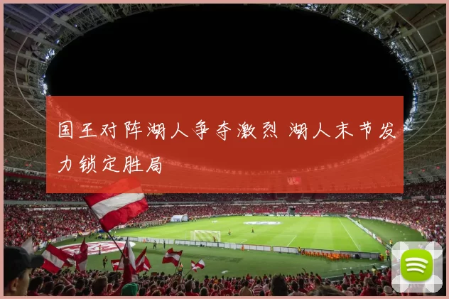 国王对阵湖人争夺激烈 湖人末节发力锁定胜局