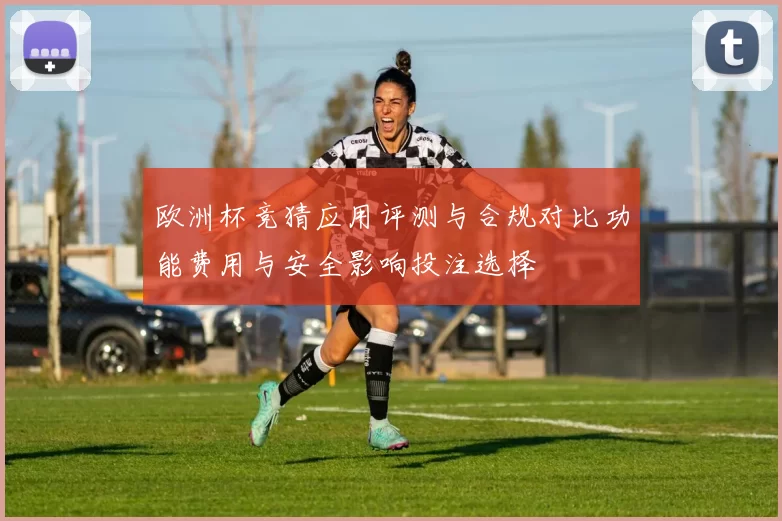 欧洲杯竞猜应用评测与合规对比功能费用与安全影响投注选择