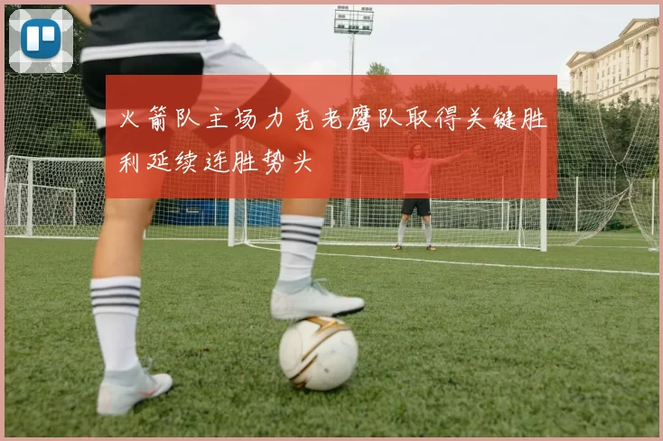 火箭队主场力克老鹰队取得关键胜利延续连胜势头