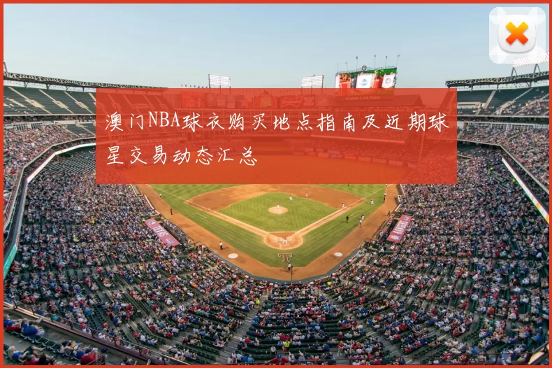 澳门NBA球衣购买地点指南及近期球星交易动态汇总