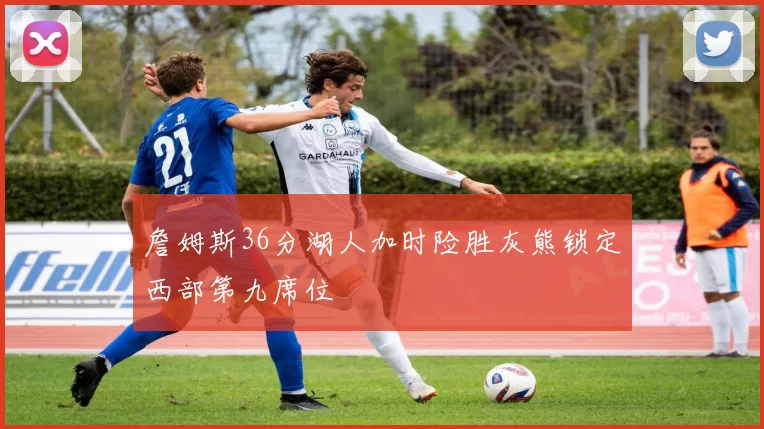 詹姆斯36分湖人加时险胜灰熊锁定西部第九席位