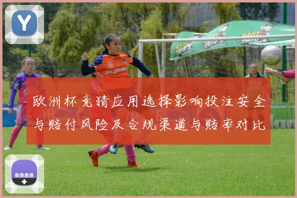 欧洲杯竞猜应用选择影响投注安全与赔付风险及合规渠道与赔率对比