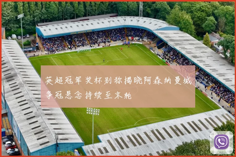 英超冠军奖杯别称揭晓阿森纳曼城争冠悬念持续至末轮