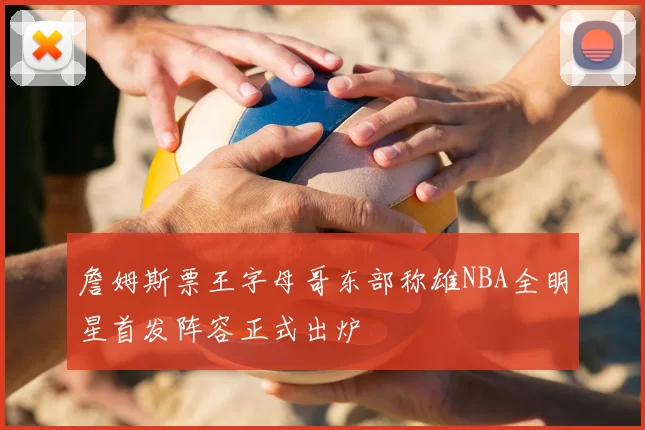 詹姆斯票王字母哥东部称雄NBA全明星首发阵容正式出炉