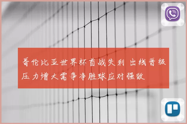 哥伦比亚世界杯首战失利 出线晋级压力增大需争净胜球应对强敌