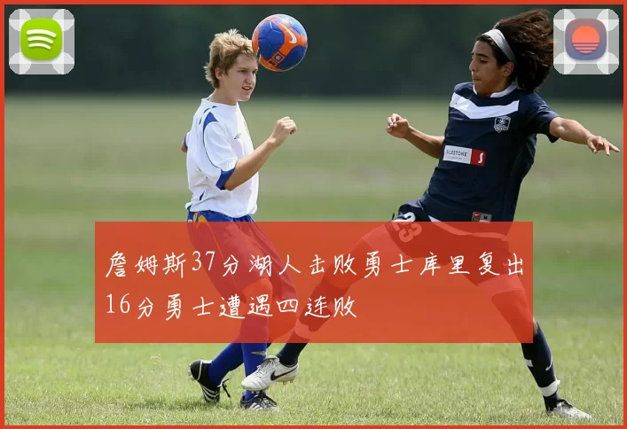 詹姆斯37分湖人击败勇士库里复出16分勇士遭遇四连败