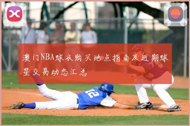 澳门NBA球衣购买地点指南及近期球星交易动态汇总