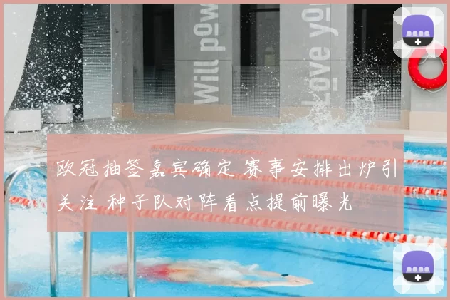 欧冠抽签嘉宾确定 赛事安排出炉引关注 种子队对阵看点提前曝光