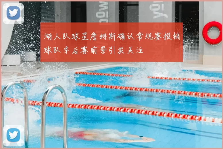 湖人队球星詹姆斯确认常规赛报销球队季后赛前景引发关注