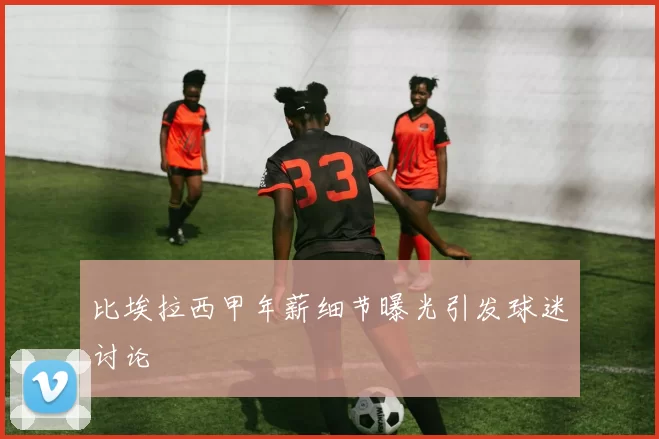 比埃拉西甲年薪细节曝光引发球迷讨论