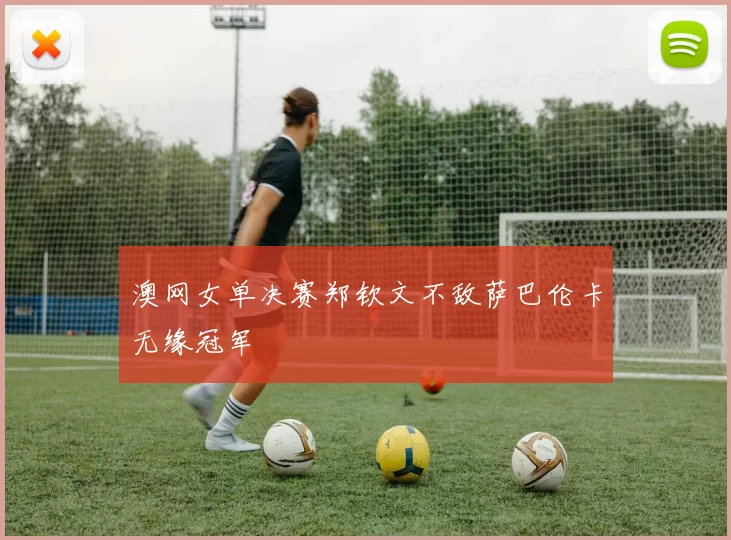 澳网女单决赛郑钦文不敌萨巴伦卡无缘冠军