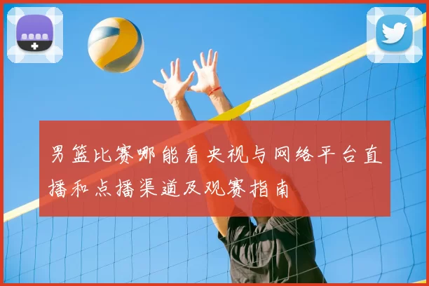 男篮比赛哪能看央视与网络平台直播和点播渠道及观赛指南