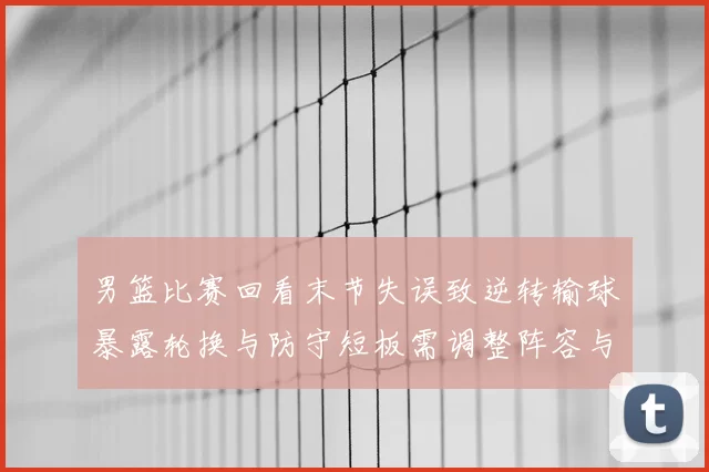男篮比赛回看末节失误致逆转输球暴露轮换与防守短板需调整阵容与战术
