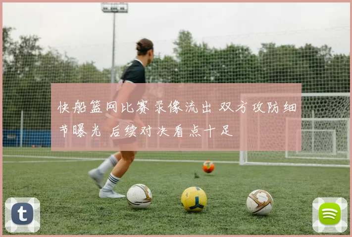 快船篮网比赛录像流出 双方攻防细节曝光 后续对决看点十足