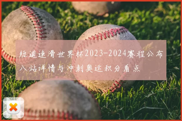 短道速滑世界杯2023-2024赛程公布八站详情与冲刺奥运积分看点