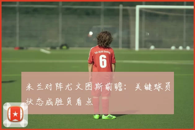 米兰对阵尤文图斯前瞻：关键球员状态成胜负看点