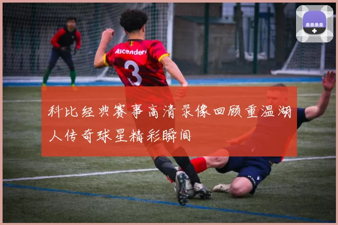 科比经典赛事高清录像回顾重温湖人传奇球星精彩瞬间