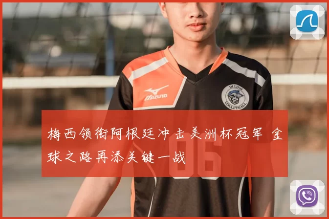 梅西领衔阿根廷冲击美洲杯冠军 金球之路再添关键一战