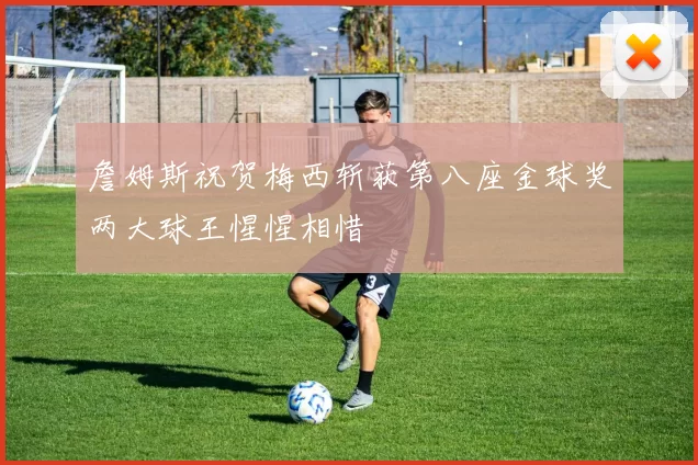 詹姆斯祝贺梅西斩获第八座金球奖两大球王惺惺相惜