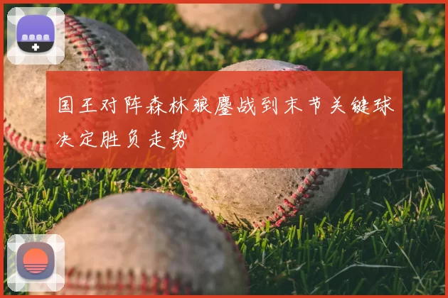 国王对阵森林狼鏖战到末节关键球决定胜负走势