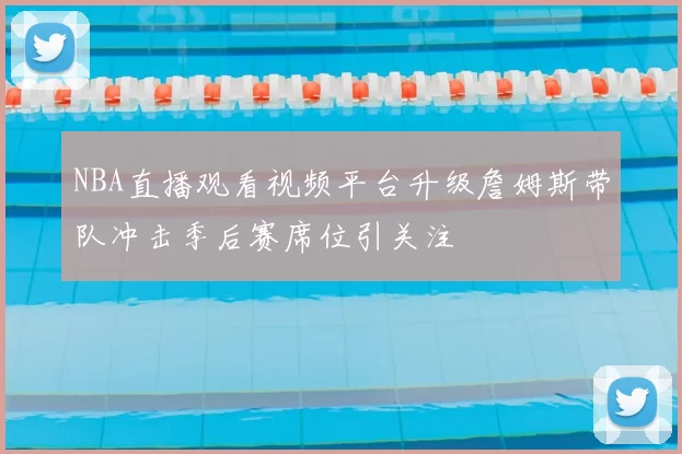 NBA直播观看视频平台升级詹姆斯带队冲击季后赛席位引关注