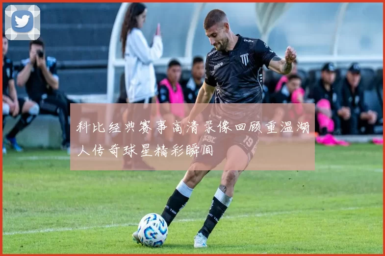 科比经典赛事高清录像回顾重温湖人传奇球星精彩瞬间