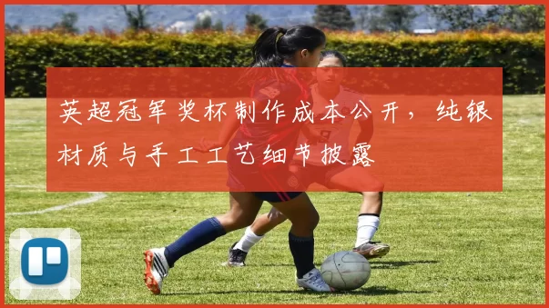 英超冠军奖杯制作成本公开，纯银材质与手工工艺细节披露