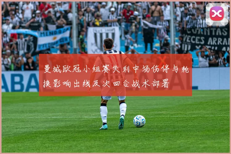 曼城欧冠小组赛失利中场伤停与轮换影响出线及次回合战术部署