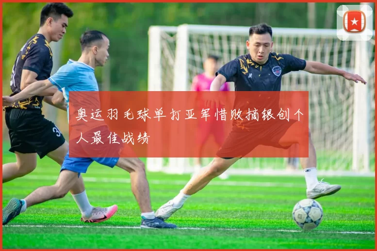 奥运羽毛球单打亚军惜败摘银创个人最佳战绩