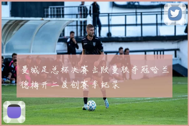 曼城足总杯决赛击败曼联夺冠哈兰德梅开二度创赛季纪录