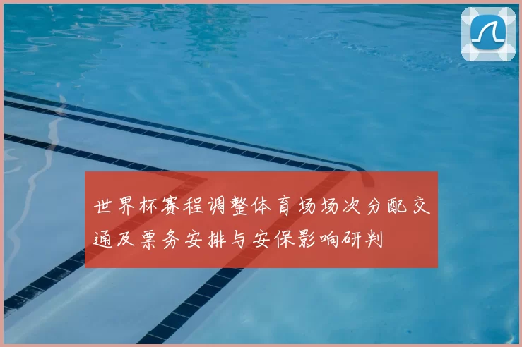 世界杯赛程调整体育场场次分配交通及票务安排与安保影响研判