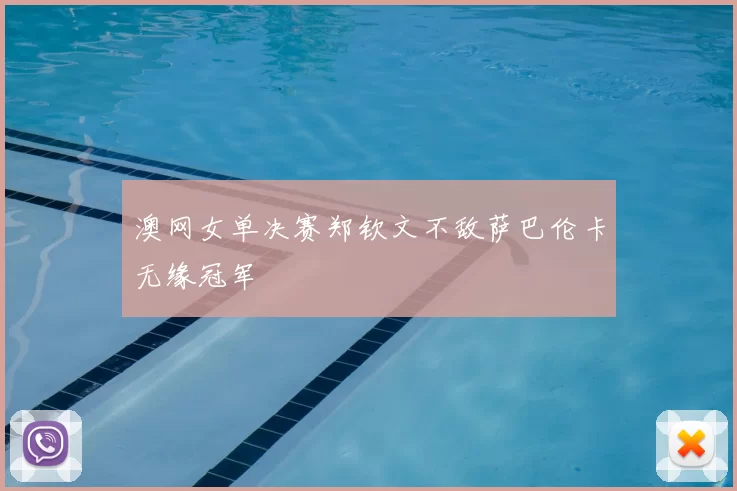 澳网女单决赛郑钦文不敌萨巴伦卡无缘冠军