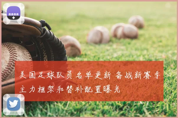 美国足球队员名单更新 备战新赛季主力框架和替补配置曝光