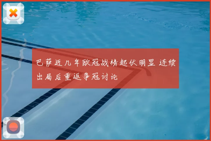 巴萨近几年欧冠战绩起伏明显 连续出局后重返争冠讨论