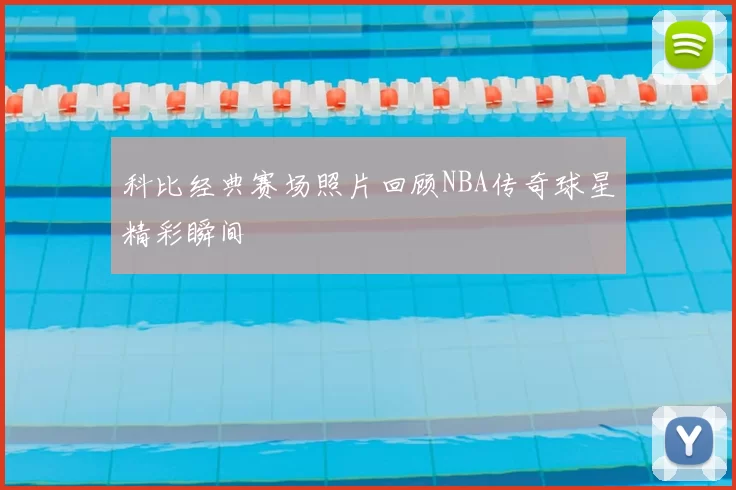 科比经典赛场照片回顾NBA传奇球星精彩瞬间