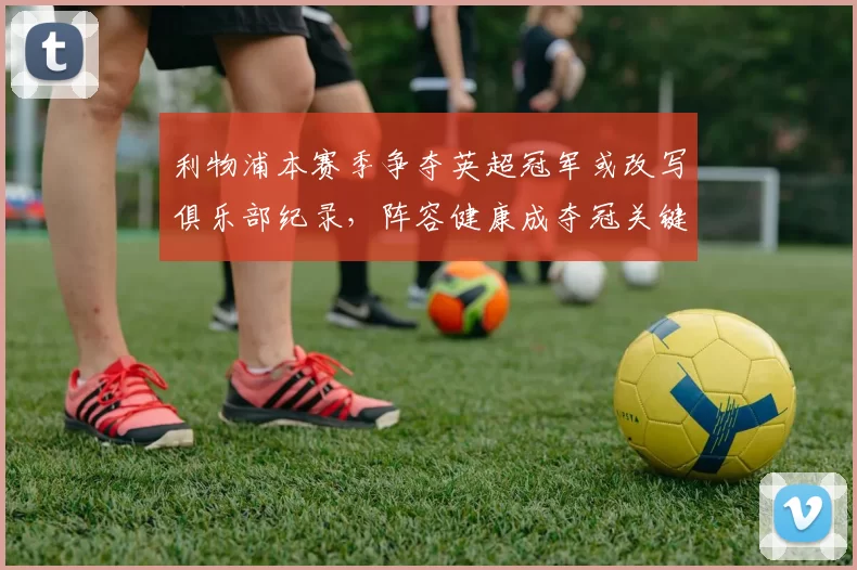 利物浦本赛季争夺英超冠军或改写俱乐部纪录，阵容健康成夺冠关键