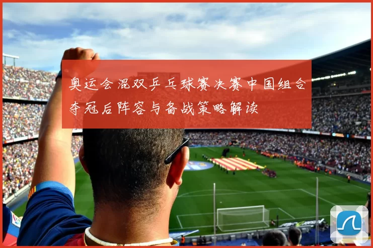 奥运会混双乒乓球赛决赛中国组合夺冠后阵容与备战策略解读