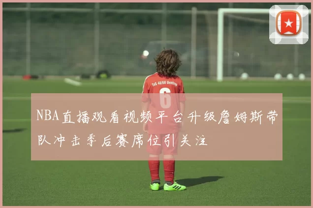 NBA直播观看视频平台升级詹姆斯带队冲击季后赛席位引关注