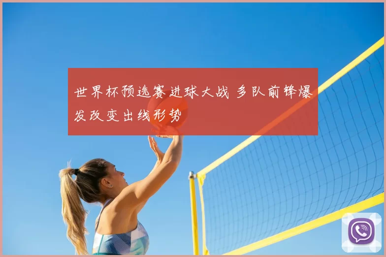 世界杯预选赛进球大战 多队前锋爆发改变出线形势