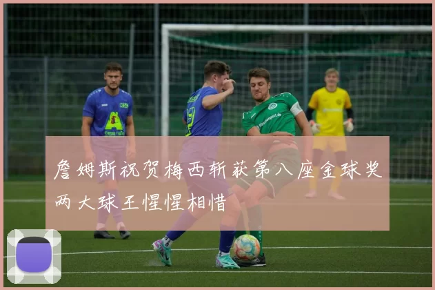 詹姆斯祝贺梅西斩获第八座金球奖两大球王惺惺相惜