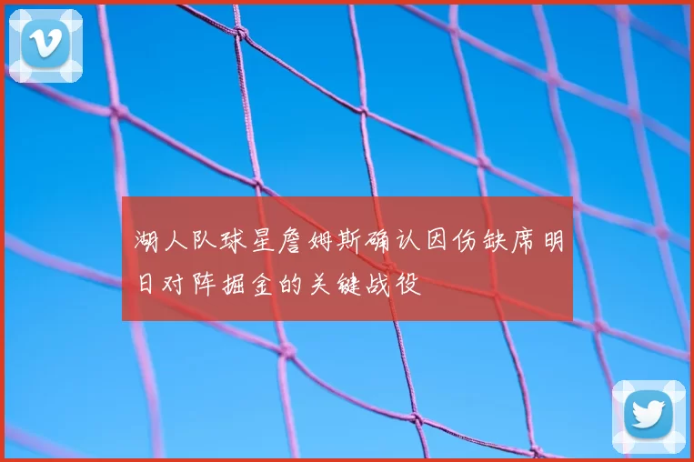 湖人队球星詹姆斯确认因伤缺席明日对阵掘金的关键战役