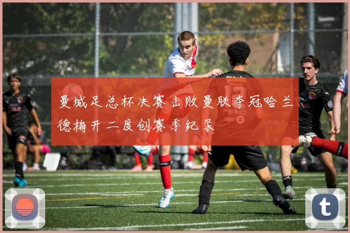 曼城足总杯决赛击败曼联夺冠哈兰德梅开二度创赛季纪录