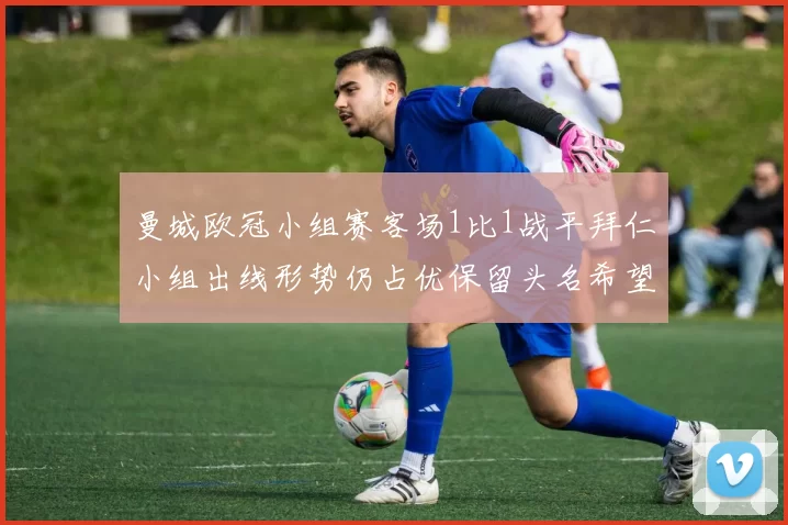 曼城欧冠小组赛客场1比1战平拜仁小组出线形势仍占优保留头名希望