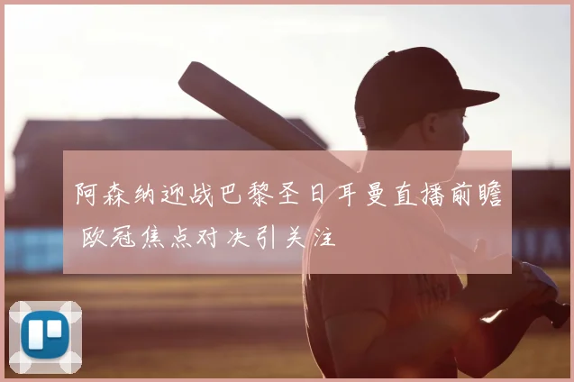 阿森纳迎战巴黎圣日耳曼直播前瞻 欧冠焦点对决引关注