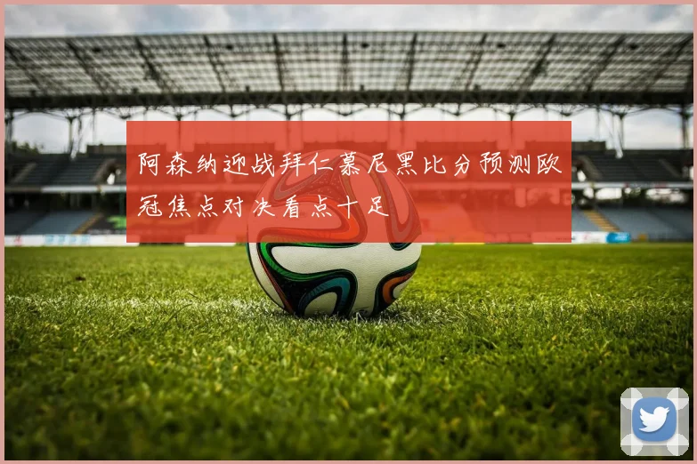 阿森纳迎战拜仁慕尼黑比分预测欧冠焦点对决看点十足